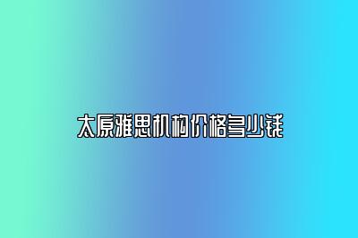 太原雅思机构价格多少钱