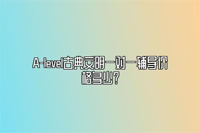 A-level古典文明一对一辅导价格多少？