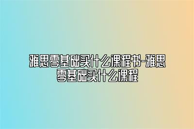 雅思零基础买什么课程书-雅思零基础买什么课程