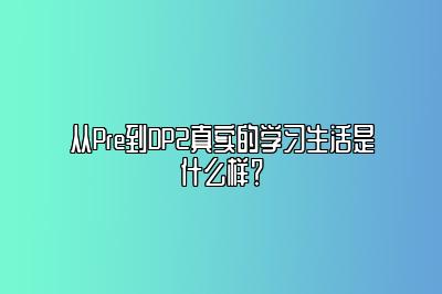 从Pre到DP2真实的学习生活是什么样？