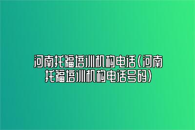 河南托福培训机构电话(河南托福培训机构电话号码)