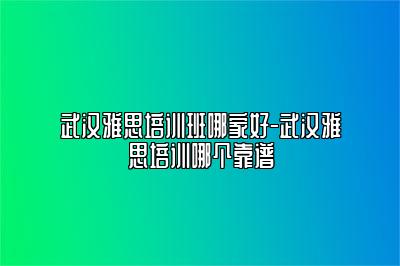 武汉雅思培训班哪家好-武汉雅思培训哪个靠谱