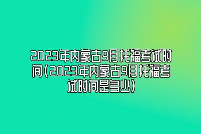 2023年内蒙古9月托福考试时间(2023年内蒙古9月托福考试时间是多少)