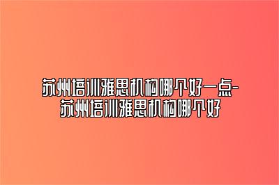 苏州培训雅思机构哪个好一点-苏州培训雅思机构哪个好