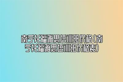 南宁托福雅思培训班价格(南宁托福雅思培训班价格表)