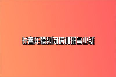 长春托福封闭培训班多少钱