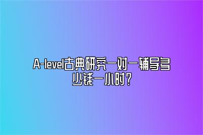 A-level古典研究一对一辅导多少钱一小时？