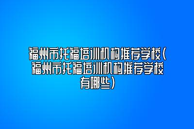 福州市托福培训机构推荐学校(福州市托福培训机构推荐学校有哪些)