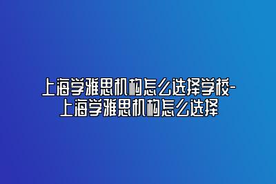 上海学雅思机构怎么选择学校-上海学雅思机构怎么选择