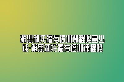 雅思和托福有培训课程吗多少钱-雅思和托福有培训课程吗