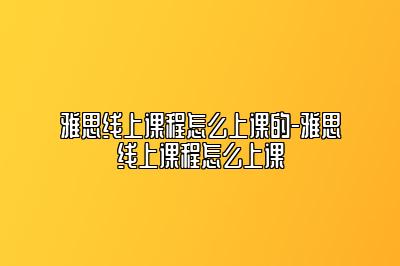 雅思线上课程怎么上课的-雅思线上课程怎么上课