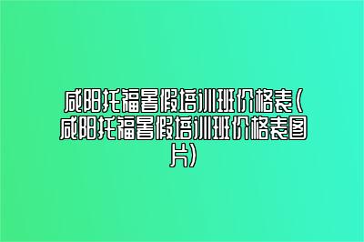 咸阳托福暑假培训班价格表(咸阳托福暑假培训班价格表图片)