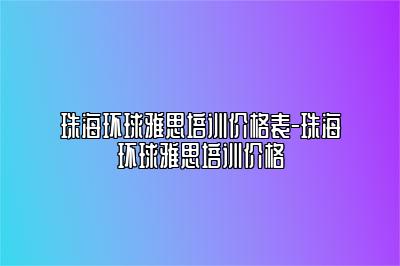 珠海环球雅思培训价格表-珠海环球雅思培训价格
