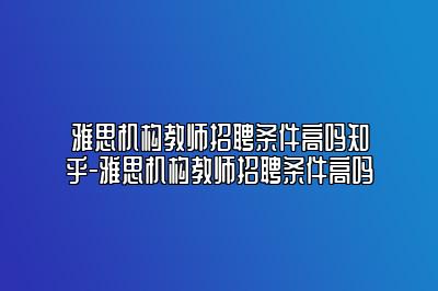 雅思机构教师招聘条件高吗知乎-雅思机构教师招聘条件高吗