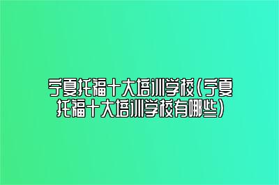 宁夏托福十大培训学校(宁夏托福十大培训学校有哪些)