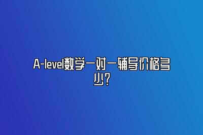 A-level数学一对一辅导价格多少？