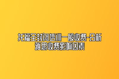 托福全封闭培训一般收费-分析雅思收费影响因素