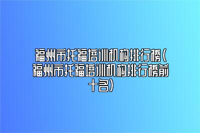 福州市托福培训机构排行榜(福州市托福培训机构排行榜前十名)