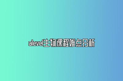 alevel生物课程难点分析