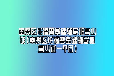 奉贤区托福零基础辅导班多少钱(奉贤区托福零基础辅导班多少钱一个月)