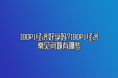 IBDP1经济好学吗？IBDP1经济常见问题有哪些