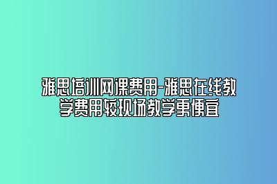 雅思培训网课费用-雅思在线教学费用较现场教学更便宜