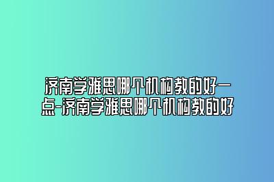 济南学雅思哪个机构教的好一点-济南学雅思哪个机构教的好