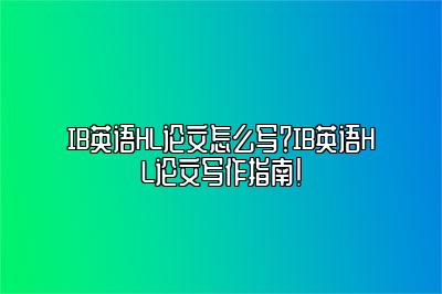 IB英语HL论文怎么写？IB英语HL论文写作指南！