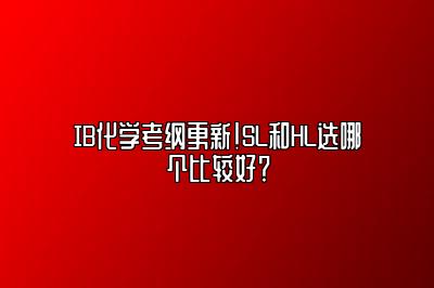 IB化学考纲更新！SL和HL选哪个比较好？