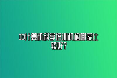 IB计算机科学培训机构哪家比较好？