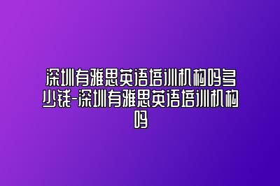 深圳有雅思英语培训机构吗多少钱-深圳有雅思英语培训机构吗