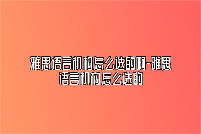 雅思语言机构怎么选的啊-雅思语言机构怎么选的