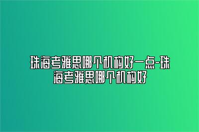 珠海考雅思哪个机构好一点-珠海考雅思哪个机构好