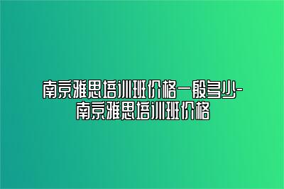 南京雅思培训班价格一般多少-南京雅思培训班价格