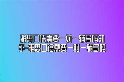 雅思口语需要一对一辅导吗知乎-雅思口语需要一对一辅导吗