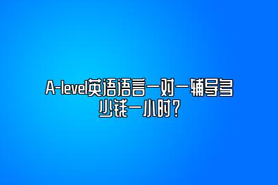 A-level英语语言一对一辅导多少钱一小时？