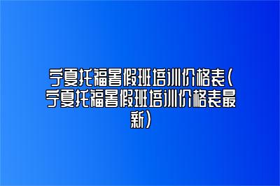 宁夏托福暑假班培训价格表(宁夏托福暑假班培训价格表最新)