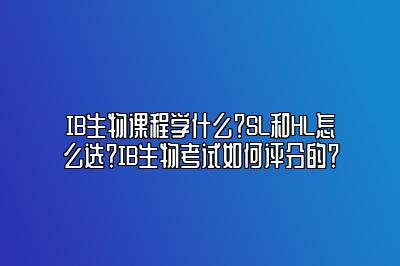 IB生物课程学什么？SL和HL怎么选？IB生物考试如何评分的？