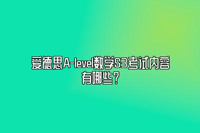 爱德思A-level数学S3考试内容有哪些？