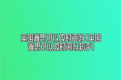 英国雅思可以改时间吗(英国雅思可以改时间吗知乎)