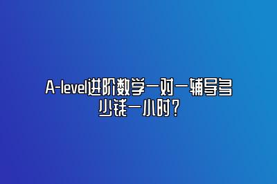 A-level进阶数学一对一辅导多少钱一小时？