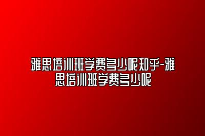 雅思培训班学费多少呢知乎-雅思培训班学费多少呢