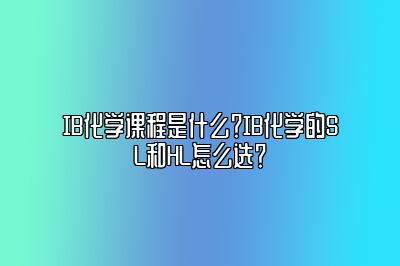 IB化学课程是什么？IB化学的SL和HL怎么选？