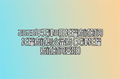 2023年天津9月托福考试时间 托福考试怎么备考(天津托福考试时间安排)