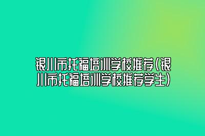 银川市托福培训学校推荐(银川市托福培训学校推荐学生)