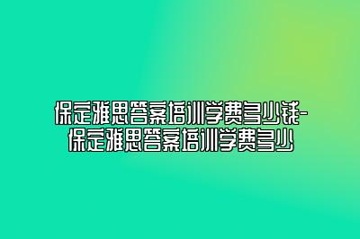 保定雅思答案培训学费多少钱-保定雅思答案培训学费多少