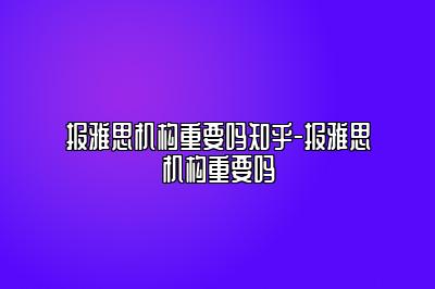 报雅思机构重要吗知乎-报雅思机构重要吗