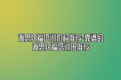 雅思托福培训机构推荐-靠谱的雅思托福培训班推荐