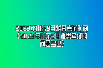 2023年山东9月雅思考试时间(2023年山东9月雅思考试时间是多少)