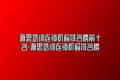 雅思培训连锁机构排名榜前十名-雅思培训连锁机构排名榜